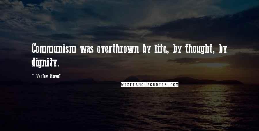 Vaclav Havel Quotes: Communism was overthrown by life, by thought, by dignity.