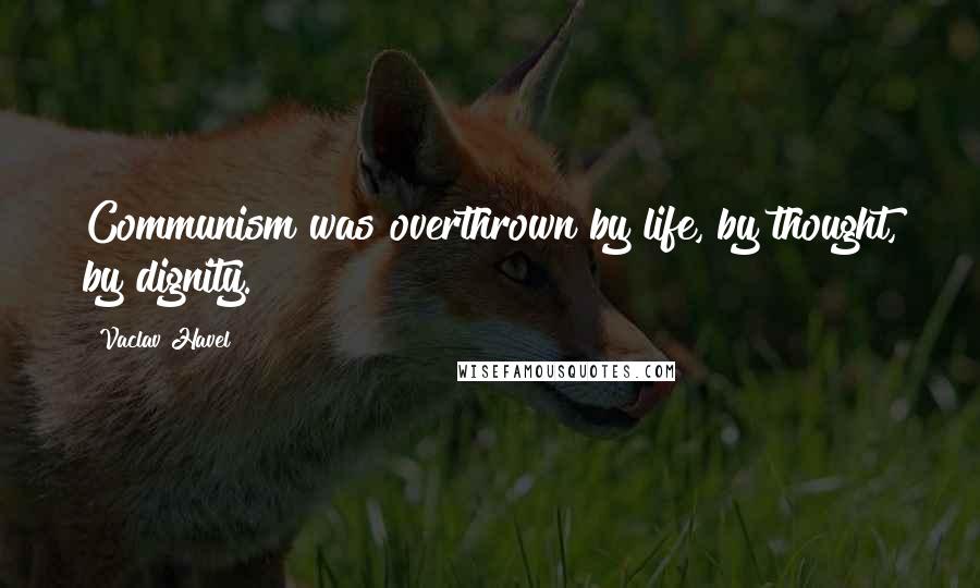 Vaclav Havel Quotes: Communism was overthrown by life, by thought, by dignity.