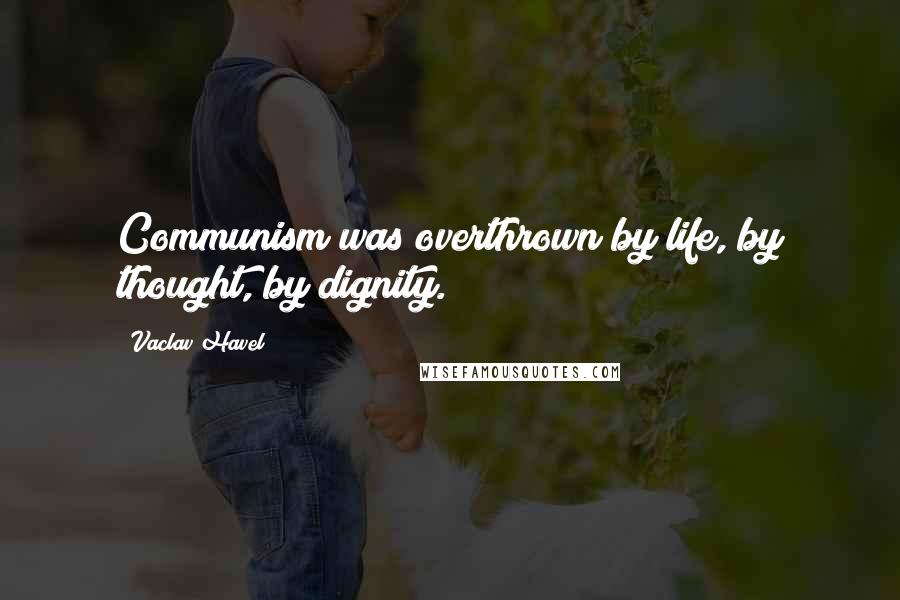 Vaclav Havel Quotes: Communism was overthrown by life, by thought, by dignity.