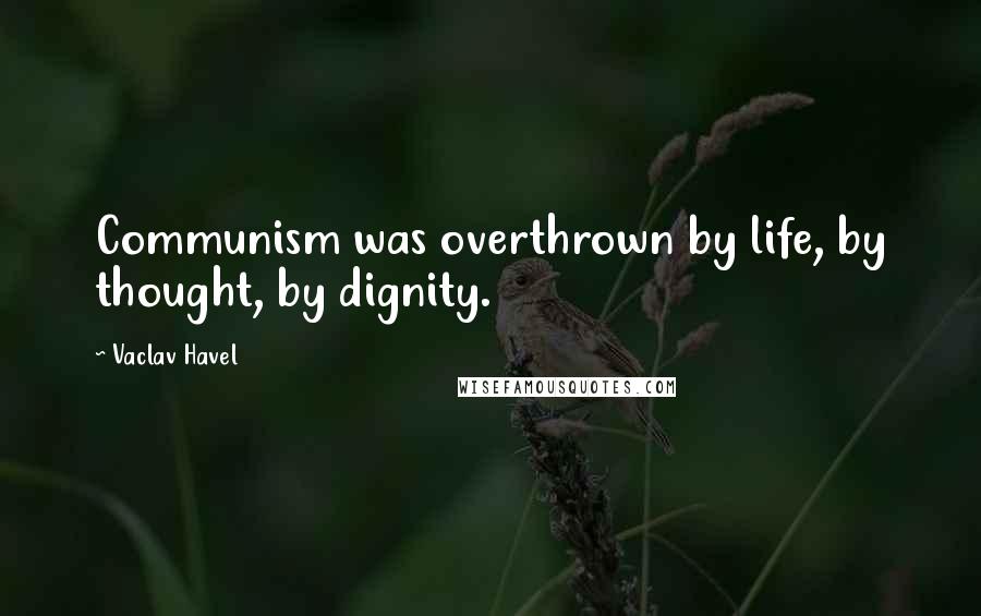 Vaclav Havel Quotes: Communism was overthrown by life, by thought, by dignity.