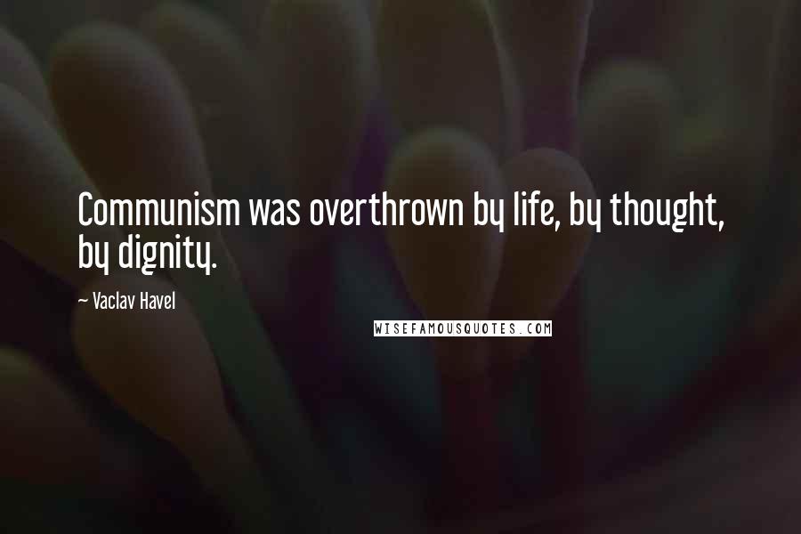 Vaclav Havel Quotes: Communism was overthrown by life, by thought, by dignity.