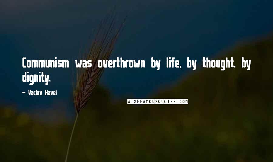 Vaclav Havel Quotes: Communism was overthrown by life, by thought, by dignity.