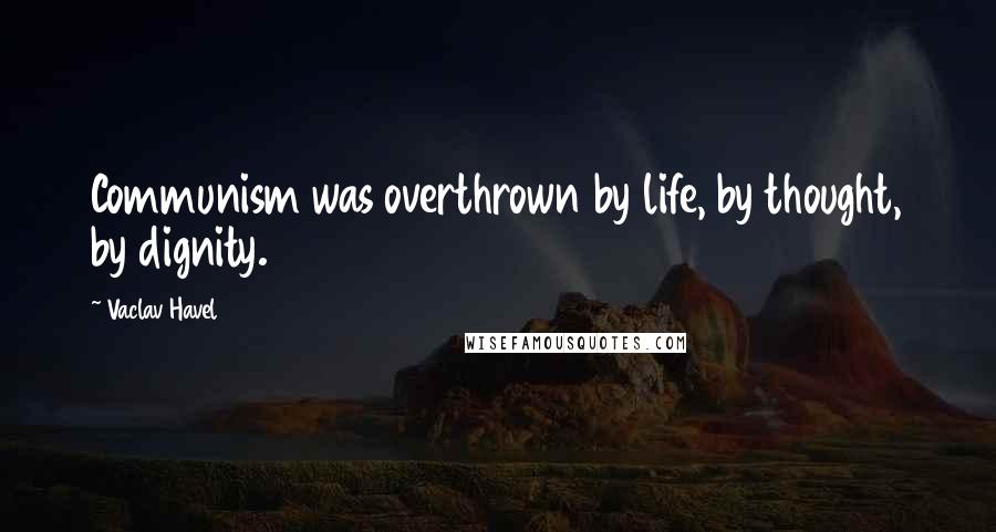 Vaclav Havel Quotes: Communism was overthrown by life, by thought, by dignity.