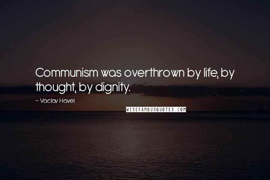 Vaclav Havel Quotes: Communism was overthrown by life, by thought, by dignity.