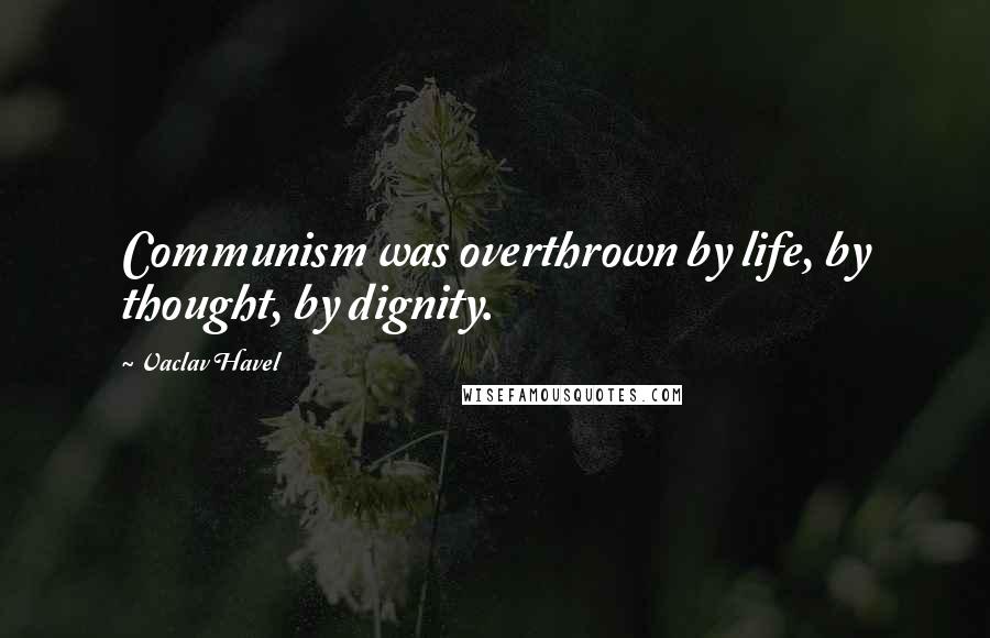Vaclav Havel Quotes: Communism was overthrown by life, by thought, by dignity.