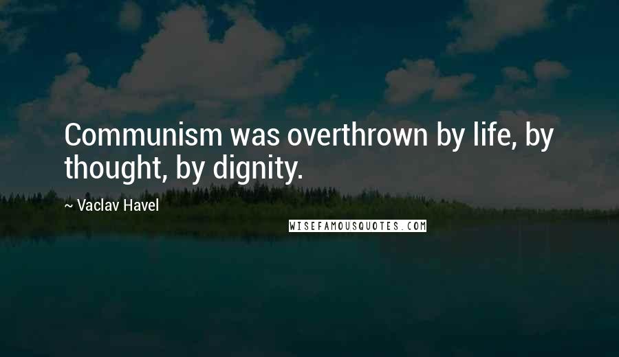 Vaclav Havel Quotes: Communism was overthrown by life, by thought, by dignity.