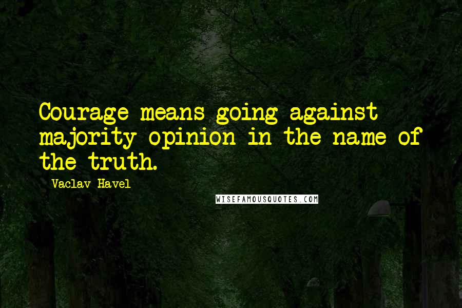 Vaclav Havel Quotes: Courage means going against majority opinion in the name of the truth.