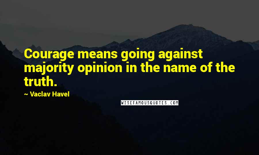 Vaclav Havel Quotes: Courage means going against majority opinion in the name of the truth.