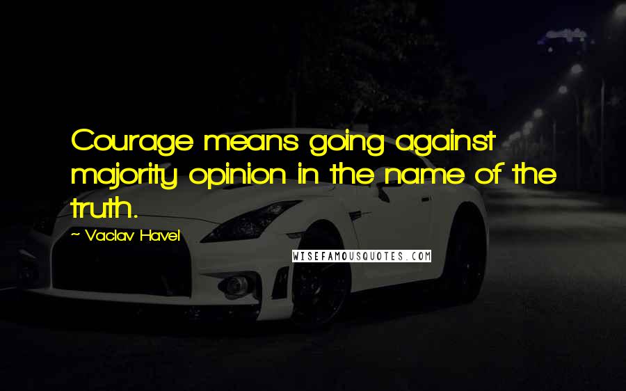 Vaclav Havel Quotes: Courage means going against majority opinion in the name of the truth.