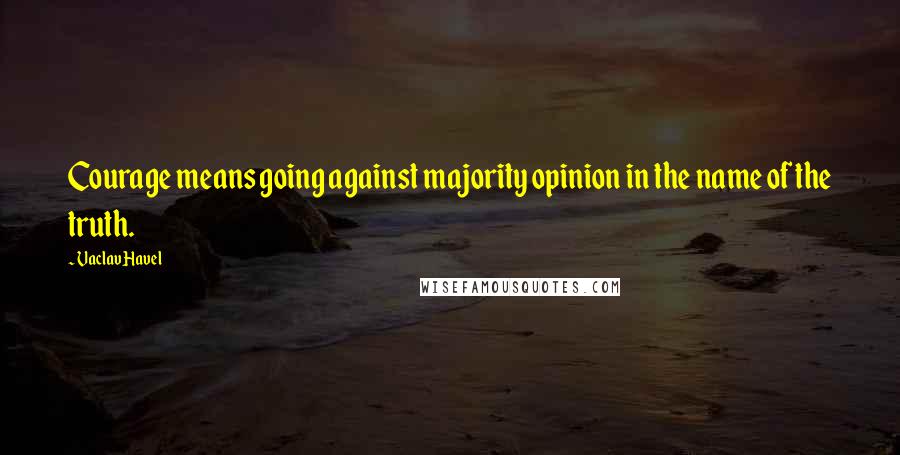 Vaclav Havel Quotes: Courage means going against majority opinion in the name of the truth.