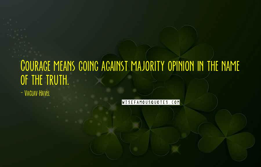 Vaclav Havel Quotes: Courage means going against majority opinion in the name of the truth.