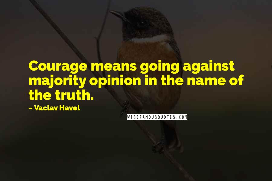 Vaclav Havel Quotes: Courage means going against majority opinion in the name of the truth.