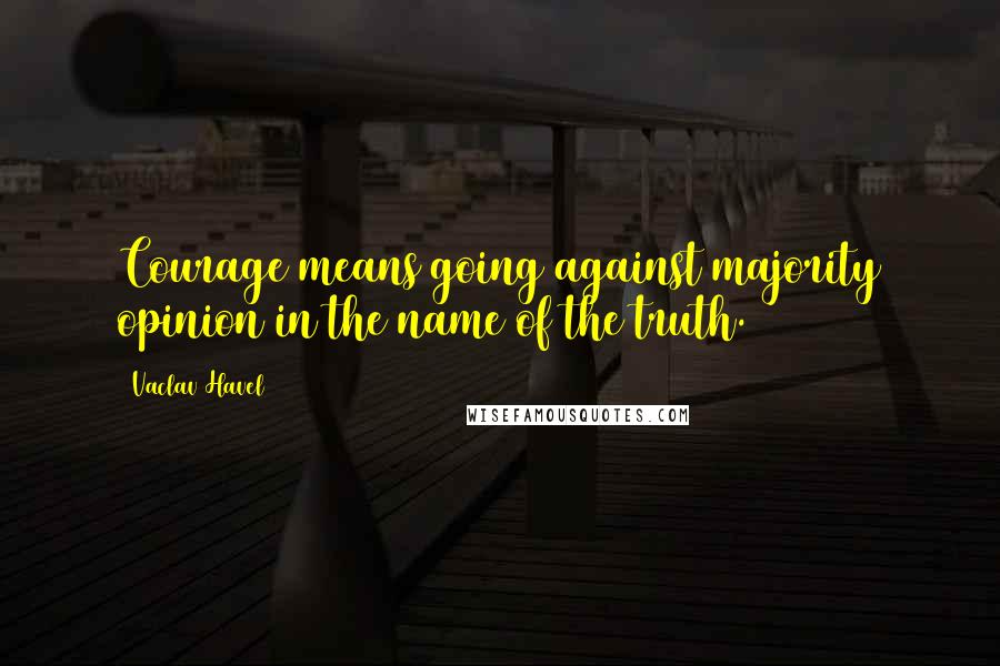 Vaclav Havel Quotes: Courage means going against majority opinion in the name of the truth.