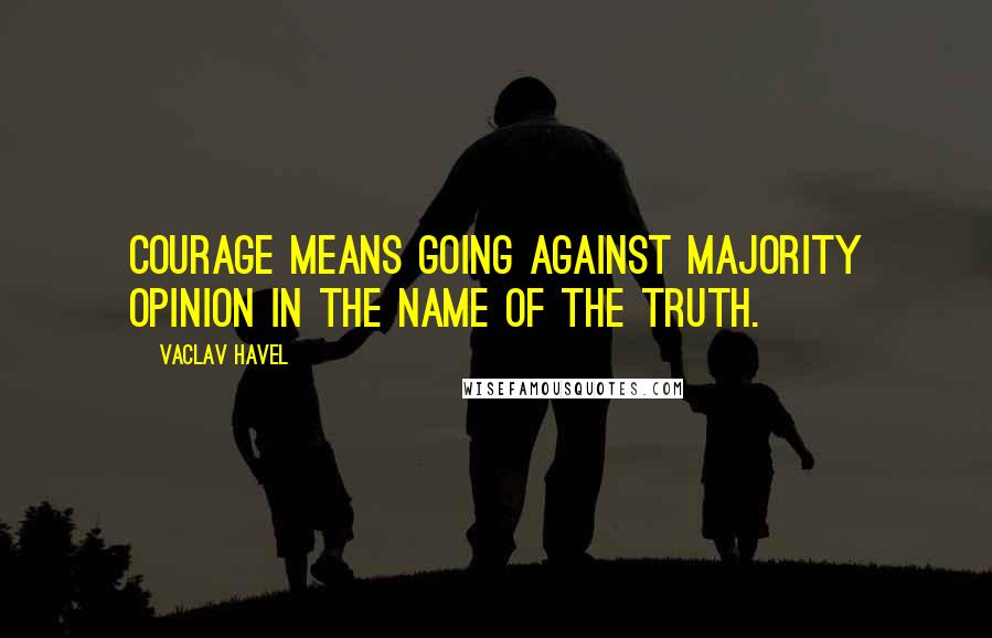 Vaclav Havel Quotes: Courage means going against majority opinion in the name of the truth.