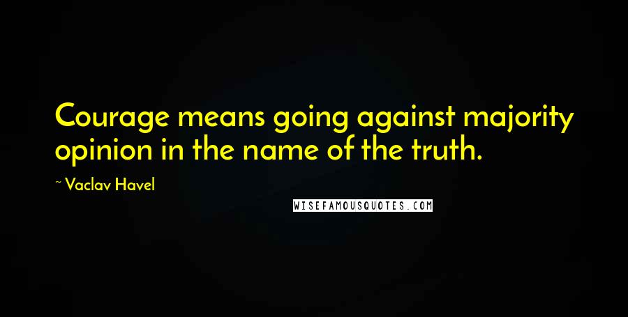 Vaclav Havel Quotes: Courage means going against majority opinion in the name of the truth.