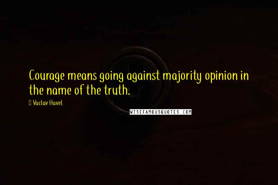 Vaclav Havel Quotes: Courage means going against majority opinion in the name of the truth.