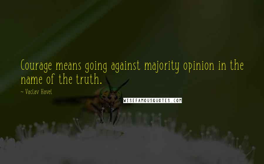 Vaclav Havel Quotes: Courage means going against majority opinion in the name of the truth.