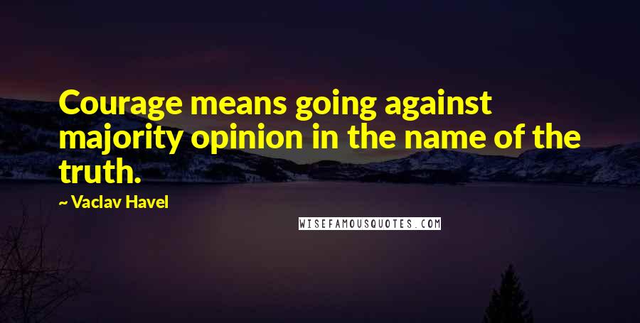 Vaclav Havel Quotes: Courage means going against majority opinion in the name of the truth.