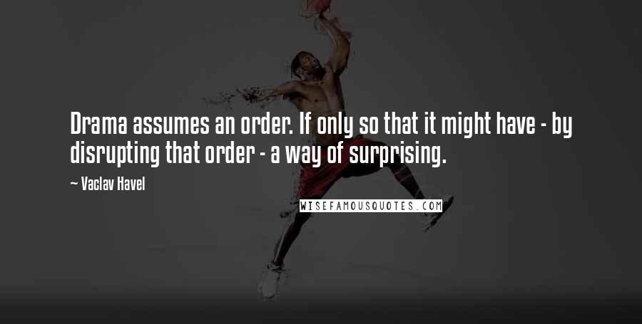 Vaclav Havel Quotes: Drama assumes an order. If only so that it might have - by disrupting that order - a way of surprising.
