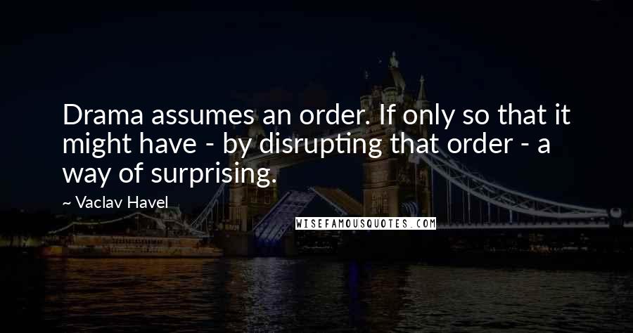 Vaclav Havel Quotes: Drama assumes an order. If only so that it might have - by disrupting that order - a way of surprising.