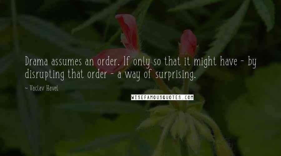 Vaclav Havel Quotes: Drama assumes an order. If only so that it might have - by disrupting that order - a way of surprising.