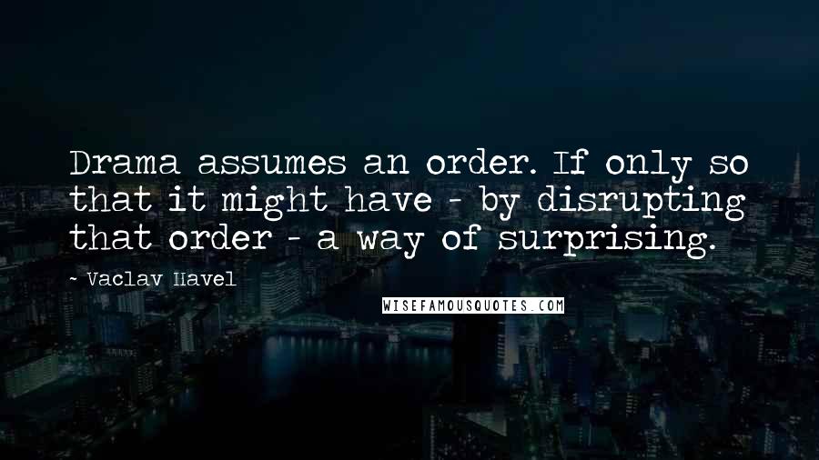 Vaclav Havel Quotes: Drama assumes an order. If only so that it might have - by disrupting that order - a way of surprising.