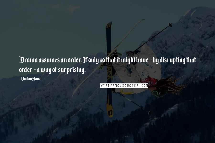 Vaclav Havel Quotes: Drama assumes an order. If only so that it might have - by disrupting that order - a way of surprising.