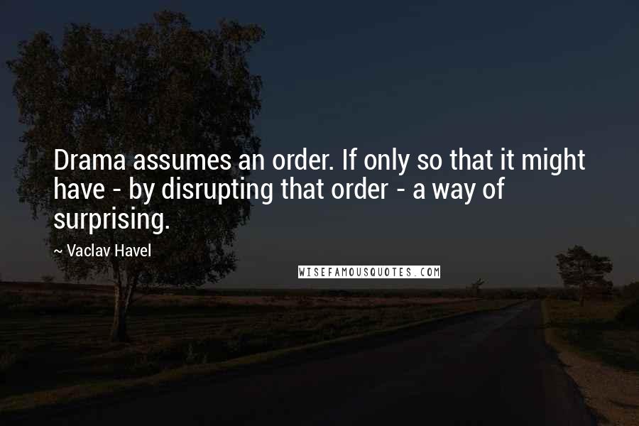Vaclav Havel Quotes: Drama assumes an order. If only so that it might have - by disrupting that order - a way of surprising.