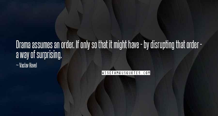 Vaclav Havel Quotes: Drama assumes an order. If only so that it might have - by disrupting that order - a way of surprising.
