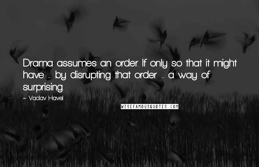Vaclav Havel Quotes: Drama assumes an order. If only so that it might have - by disrupting that order - a way of surprising.