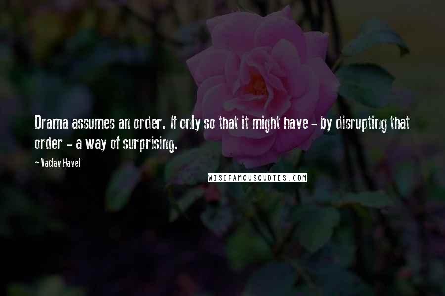 Vaclav Havel Quotes: Drama assumes an order. If only so that it might have - by disrupting that order - a way of surprising.