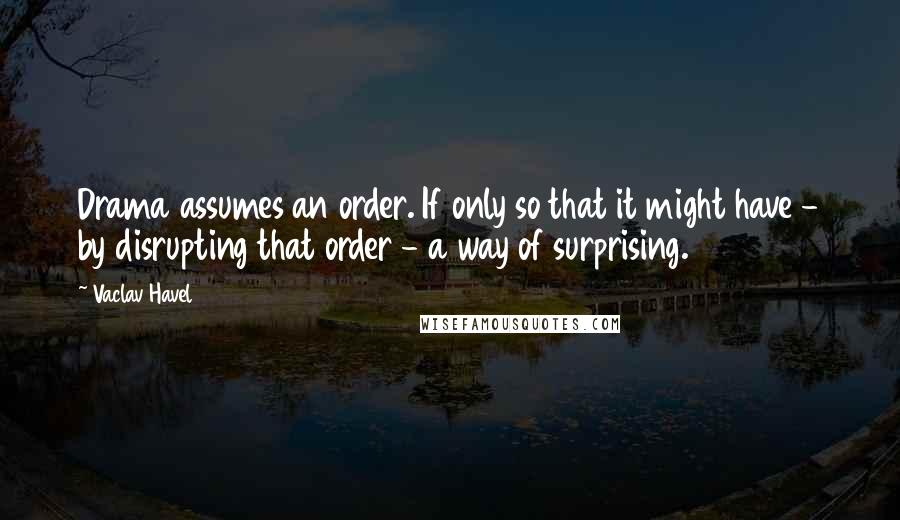 Vaclav Havel Quotes: Drama assumes an order. If only so that it might have - by disrupting that order - a way of surprising.
