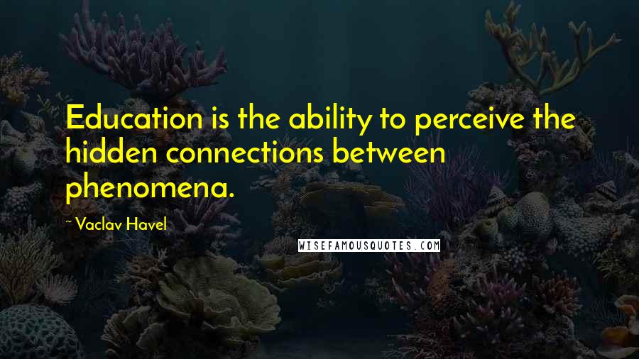 Vaclav Havel Quotes: Education is the ability to perceive the hidden connections between phenomena.