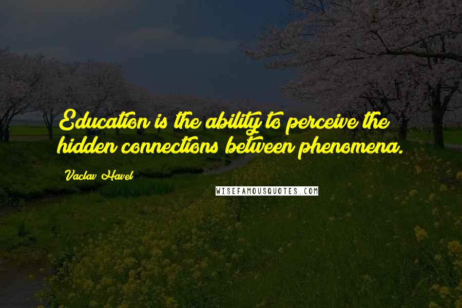 Vaclav Havel Quotes: Education is the ability to perceive the hidden connections between phenomena.