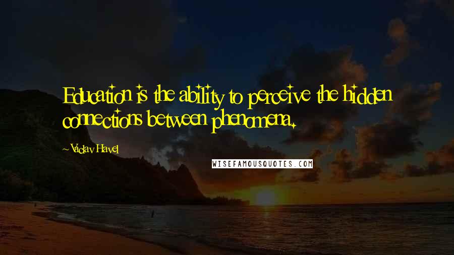 Vaclav Havel Quotes: Education is the ability to perceive the hidden connections between phenomena.