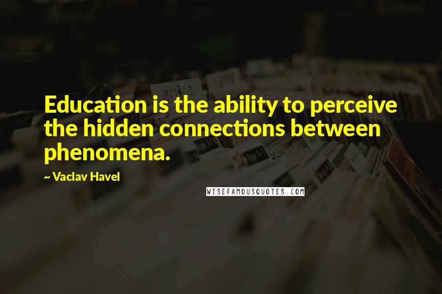 Vaclav Havel Quotes: Education is the ability to perceive the hidden connections between phenomena.