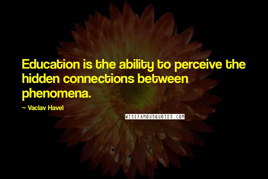 Vaclav Havel Quotes: Education is the ability to perceive the hidden connections between phenomena.