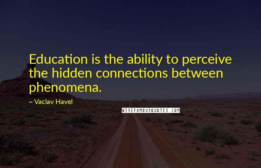 Vaclav Havel Quotes: Education is the ability to perceive the hidden connections between phenomena.