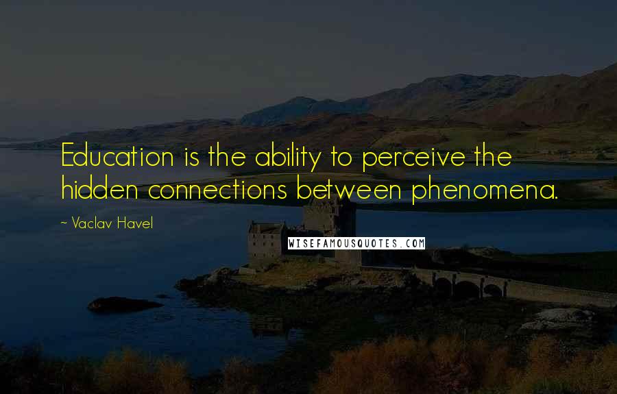 Vaclav Havel Quotes: Education is the ability to perceive the hidden connections between phenomena.