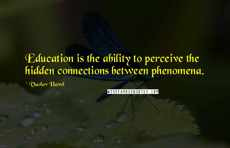 Vaclav Havel Quotes: Education is the ability to perceive the hidden connections between phenomena.