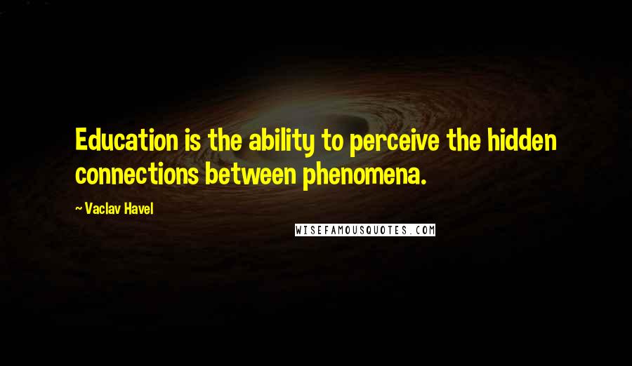 Vaclav Havel Quotes: Education is the ability to perceive the hidden connections between phenomena.