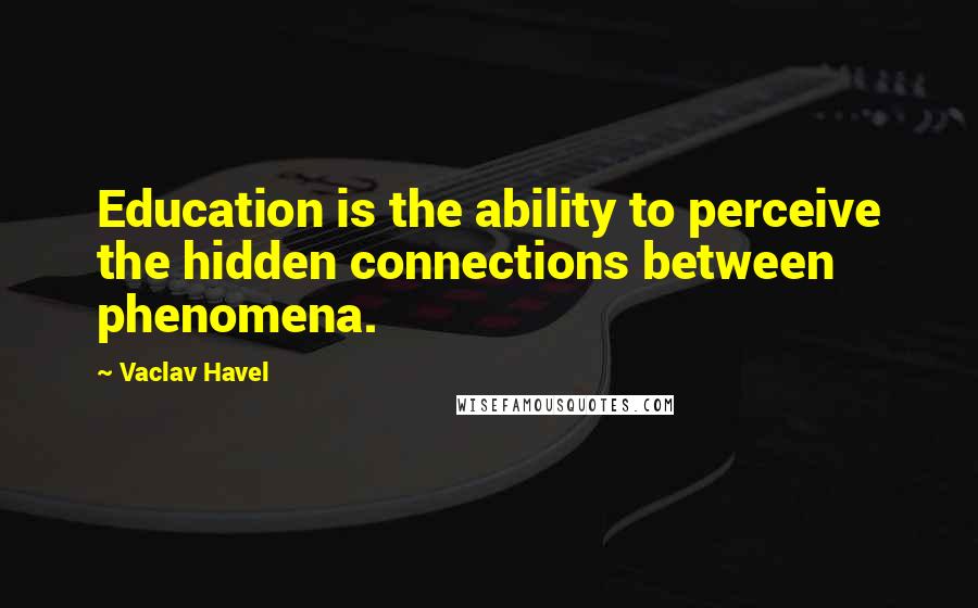 Vaclav Havel Quotes: Education is the ability to perceive the hidden connections between phenomena.