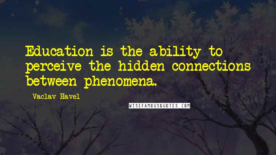 Vaclav Havel Quotes: Education is the ability to perceive the hidden connections between phenomena.