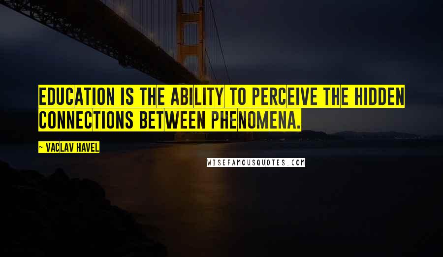 Vaclav Havel Quotes: Education is the ability to perceive the hidden connections between phenomena.