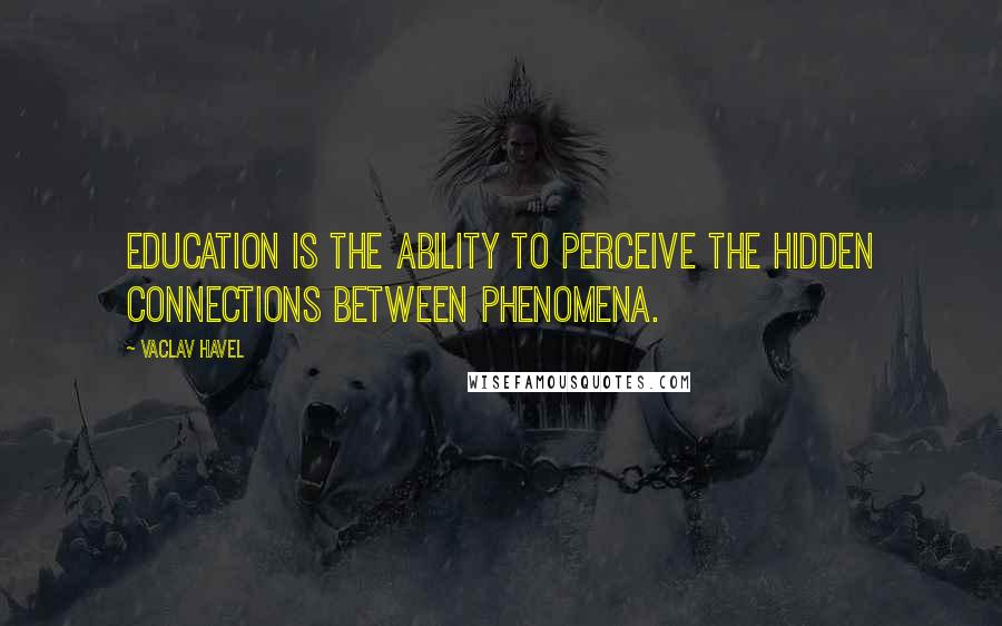 Vaclav Havel Quotes: Education is the ability to perceive the hidden connections between phenomena.