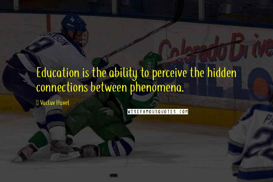 Vaclav Havel Quotes: Education is the ability to perceive the hidden connections between phenomena.