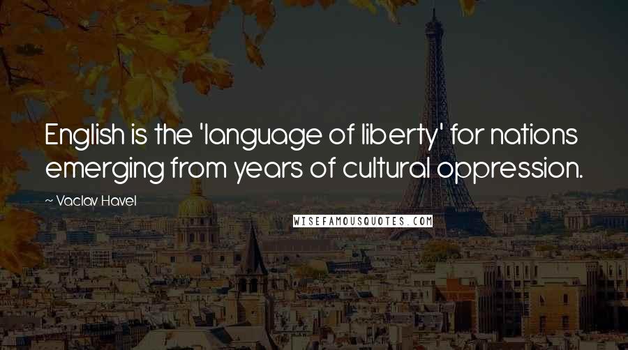 Vaclav Havel Quotes: English is the 'language of liberty' for nations emerging from years of cultural oppression.