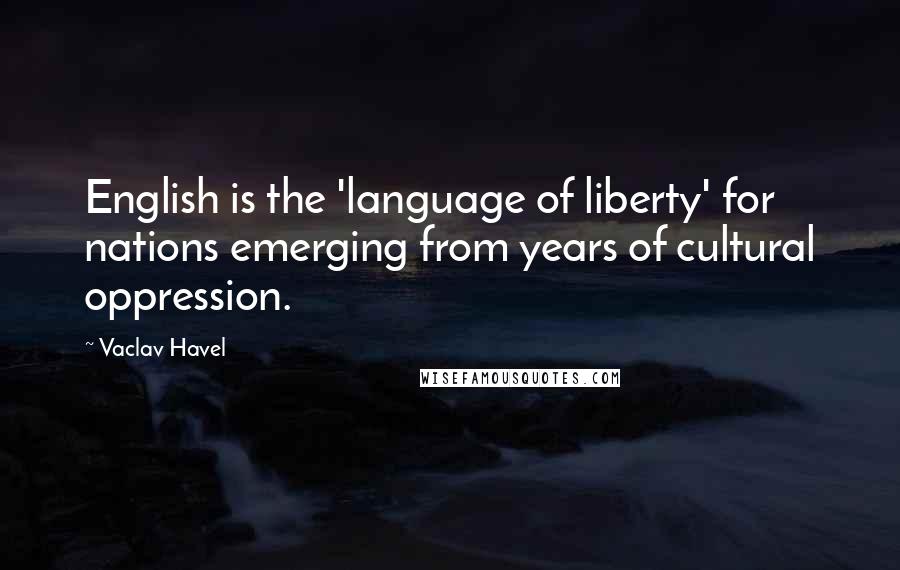 Vaclav Havel Quotes: English is the 'language of liberty' for nations emerging from years of cultural oppression.