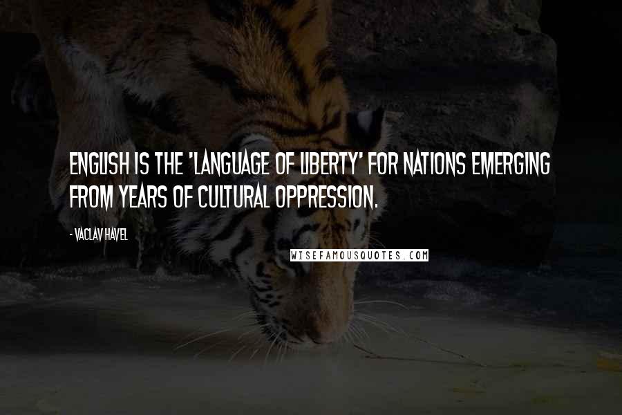 Vaclav Havel Quotes: English is the 'language of liberty' for nations emerging from years of cultural oppression.
