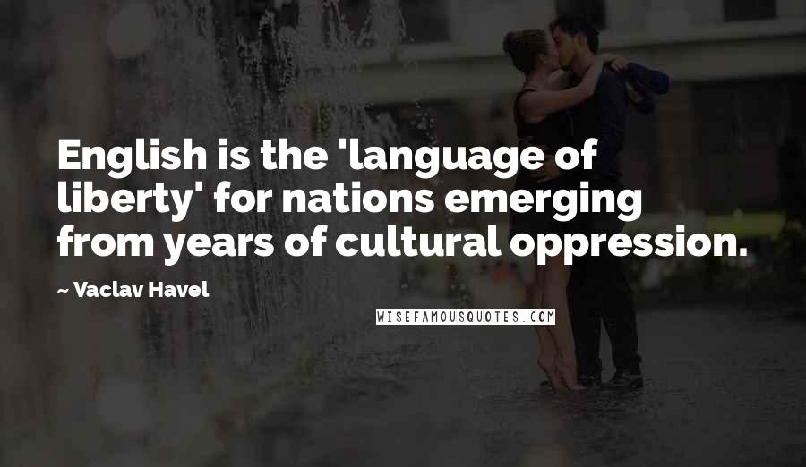 Vaclav Havel Quotes: English is the 'language of liberty' for nations emerging from years of cultural oppression.